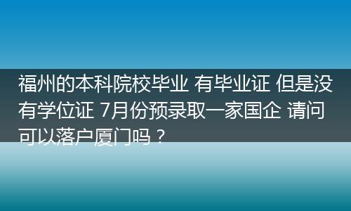 福州的本科院校毕业 有毕业证 但是没有学位证 7月份预录取一家国企 请问可以落户厦门吗？