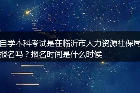 自学本科考试是在临沂市人力资源社保局报名吗？报名时间是什么时候
