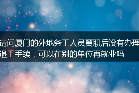 请问厦门的外地务工人员离职后没有办理退工手续，可以在别的单位再就业吗