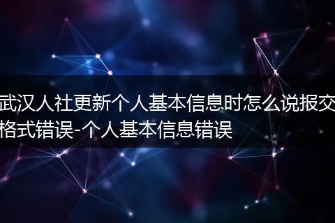 武汉人社更新个人基本信息时怎么说报交格式错误-个人基本信息错误