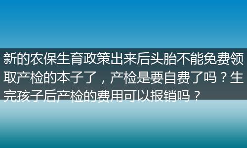 新的农保生育政策出来后头胎不能免费领取产检的本子了，产检是要自费了吗？生完孩子后产检的费用可以报销吗？