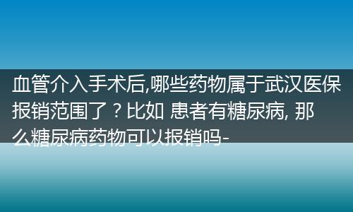 血管介入手术后,哪些药物属于武汉医保报销范围了？比如 患者有糖尿病, 那么糖尿病药物可以报销吗-