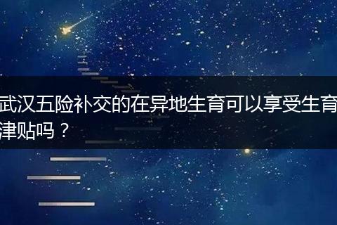 武汉五险补交的在异地生育可以享受生育津贴吗？