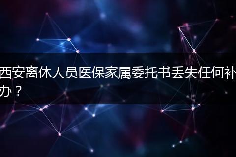 西安离休人员医保家属委托书丢失任何补办？