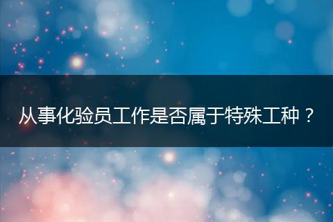 从事化验员工作是否属于特殊工种？