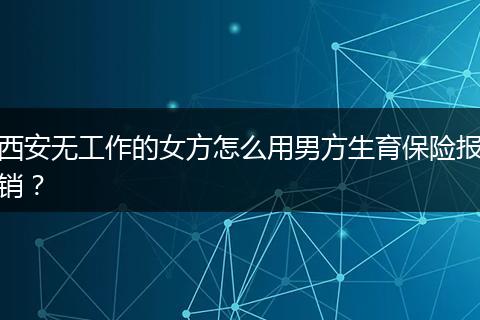 西安无工作的女方怎么用男方生育保险报销？