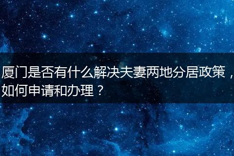厦门是否有什么解决夫妻两地分居政策，如何申请和办理？