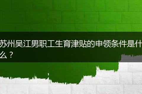 苏州吴江男职工生育津贴的申领条件是什么？