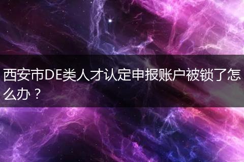 西安市DE类人才认定申报账户被锁了怎么办？