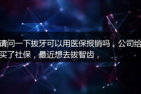 请问一下拔牙可以用医保报销吗，公司给买了社保，最近想去拔智齿，