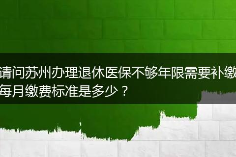请问苏州办理退休医保不够年限需要补缴每月缴费标准是多少？