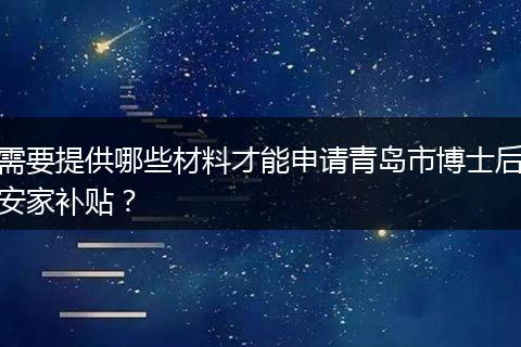 需要提供哪些材料才能申请青岛市博士后安家补贴？