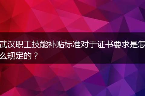 武汉职工技能补贴标准对于证书要求是怎么规定的？