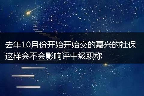 去年10月份开始开始交的嘉兴的社保 这样会不会影响评中级职称