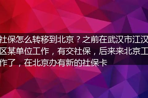 社保怎么转移到北京？之前在武汉市江汉区某单位工作，有交社保，后来来北京工作了，在北京办有新的社保卡