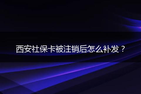 西安社保卡被注销后怎么补发？