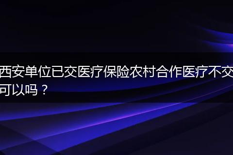 西安单位已交医疗保险农村合作医疗不交可以吗？