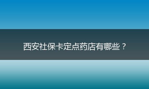 西安社保卡定点药店有哪些？