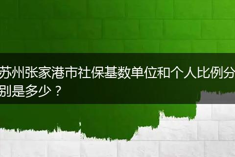 苏州张家港市社保基数单位和个人比例分别是多少？