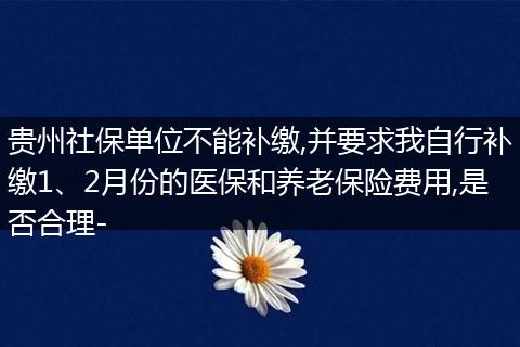 贵州社保单位不能补缴,并要求我自行补缴1、2月份的医保和养老保险费用,是否合理-