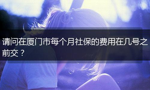 请问在厦门市每个月社保的费用在几号之前交？