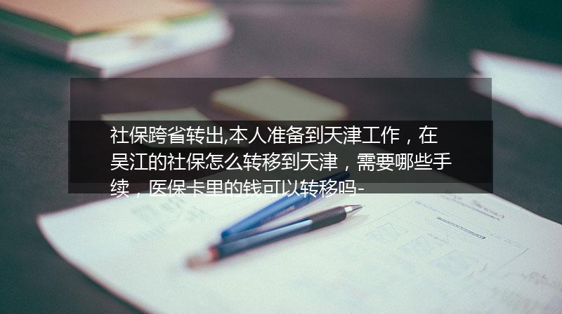 社保跨省转出,本人准备到天津工作，在吴江的社保怎么转移到天津，需要哪些手续，医保卡里的钱可以转移吗-