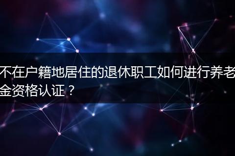 不在户籍地居住的退休职工如何进行养老金资格认证？