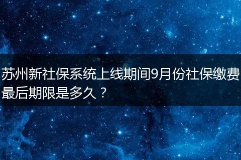 苏州新社保系统上线期间9月份社保缴费最后期限是多久？