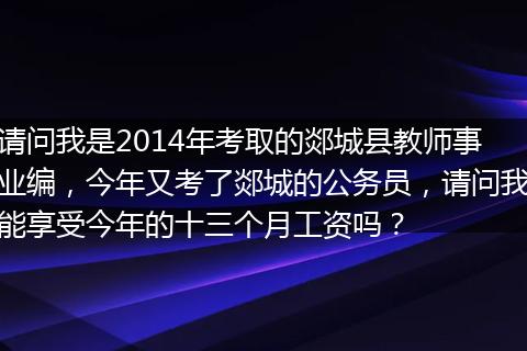 请问我是2014年考取的郯城县教师事业编，今年又考了郯城的公务员，请问我能享受今年的十三个月工资吗？