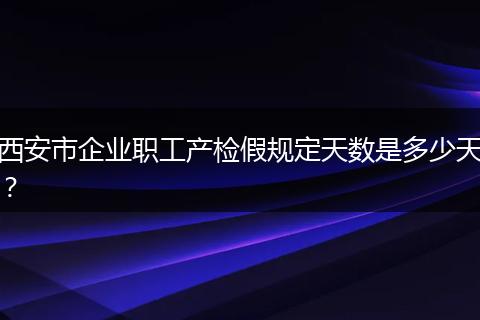 西安市企业职工产检假规定天数是多少天？