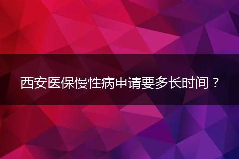 西安医保慢性病申请要多长时间？