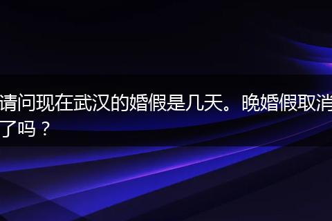 请问现在武汉的婚假是几天。晚婚假取消了吗？