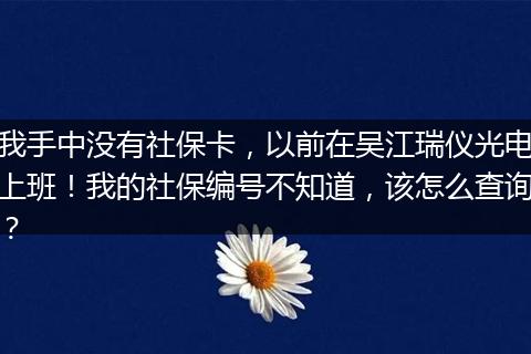 我手中没有社保卡，以前在吴江瑞仪光电上班！我的社保编号不知道，该怎么查询？