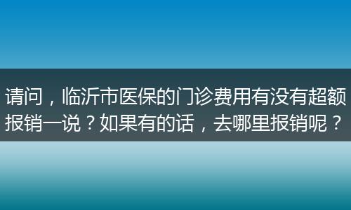 请问，临沂市医保的门诊费用有没有超额报销一说？如果有的话，去哪里报销呢？
