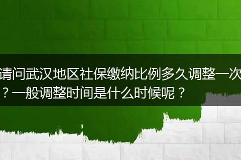 请问武汉地区社保缴纳比例多久调整一次？一般调整时间是什么时候呢？
