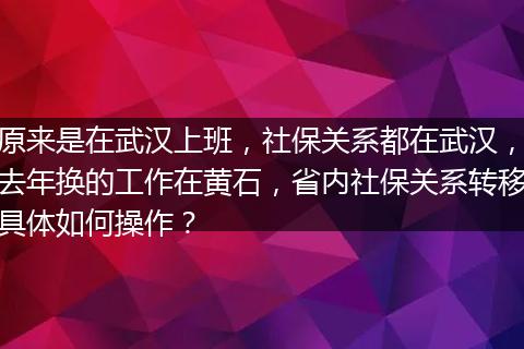 原来是在武汉上班，社保关系都在武汉，去年换的工作在黄石，省内社保关系转移具体如何操作？