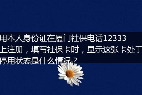 用本人身份证在厦门社保电话12333上注册，填写社保卡时，显示这张卡处于停用状态是什么情况？