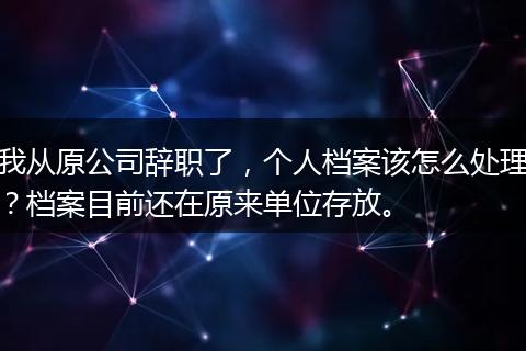 我从原公司辞职了，个人档案该怎么处理？档案目前还在原来单位存放。
