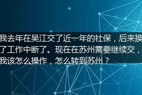 我去年在吴江交了近一年的社保，后来换了工作中断了。现在在苏州需要继续交，我该怎么操作，怎么转到苏州？