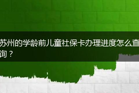 苏州的学龄前儿童社保卡办理进度怎么查询？