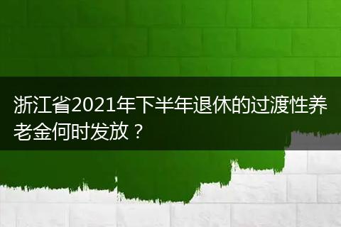 浙江省2021年下半年退休的过渡性养老金何时发放？