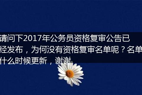 请问下2017年公务员资格复审公告已经发布，为何没有资格复审名单呢？名单什么时候更新，谢谢