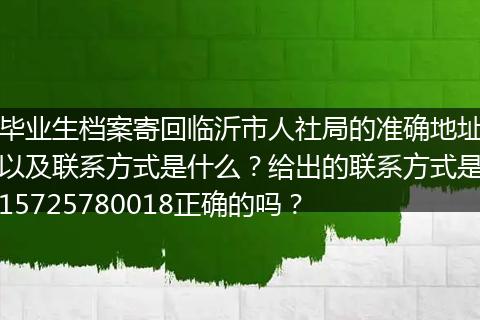 毕业生档案寄回临沂市人社局的准确地址以及联系方式是什么？给出的联系方式是15725780018正确的吗？