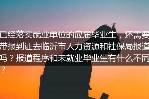 已经落实就业单位的应届毕业生，还需要带报到证去临沂市人力资源和社保局报道吗？报道程序和未就业毕业生有什么不同？