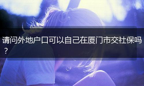 请问外地户口可以自己在厦门市交社保吗？