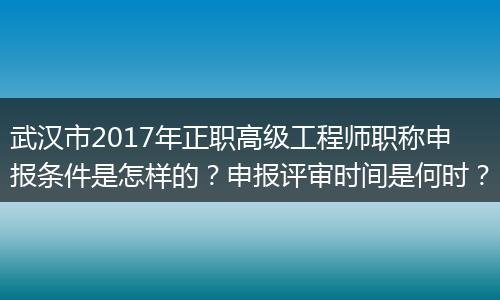 武汉市2017年正职高级工程师职称申报条件是怎样的？申报评审时间是何时？