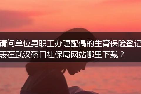 请问单位男职工办理配偶的生育保险登记表在武汉硚口社保局网站哪里下载？
