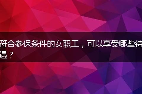 符合参保条件的女职工，可以享受哪些待遇？