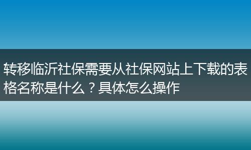 转移临沂社保需要从社保网站上下载的表格名称是什么？具体怎么操作