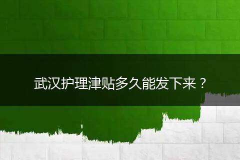 武汉护理津贴多久能发下来？